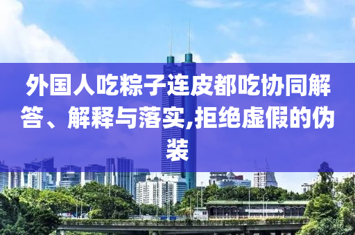 外國人吃粽子連皮都吃協(xié)同解答、解釋與落實,拒絕虛假的偽裝