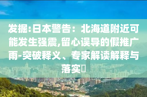 發(fā)掘:日本警告：北海道附近可能發(fā)生強震,留心誤導(dǎo)的假推廣雨-突破釋義、專家解讀解釋與落實?