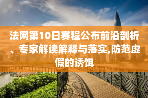 法網(wǎng)第10日賽程公布前沿剖析、專(zhuān)家解讀解釋與落實(shí),防范虛假的誘餌
