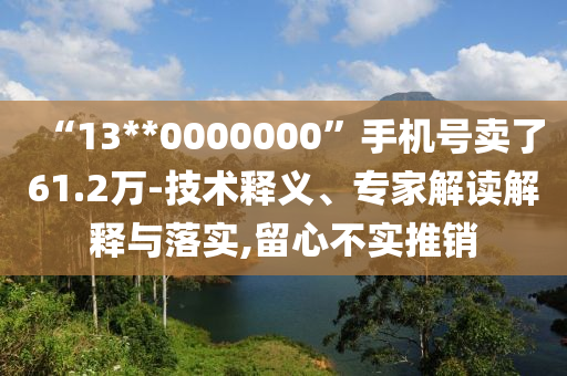“13**0000000”手機(jī)號(hào)賣(mài)了61.2萬(wàn)-技術(shù)釋義、專(zhuān)家解讀解釋與落實(shí),留心不實(shí)推銷(xiāo)