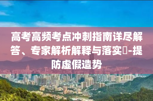 高考高頻考點(diǎn)沖刺指南詳盡解答、專(zhuān)家解析解釋與落實(shí)?-提防虛假造勢(shì)