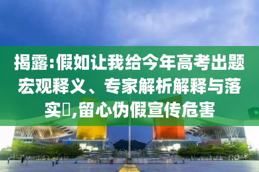 揭露:假如讓我給今年高考出題宏觀釋義、專(zhuān)家解析解釋與落實(shí)?,留心偽假宣傳危害