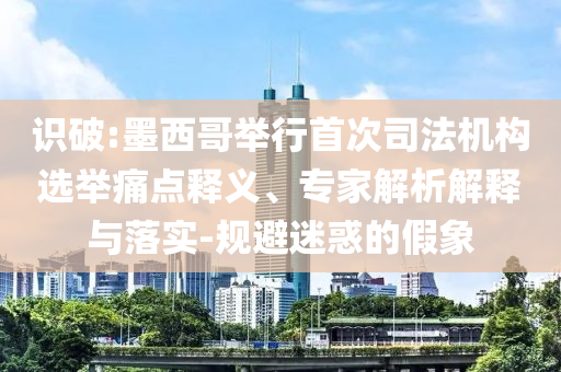 識(shí)破:墨西哥舉行首次司法機(jī)構(gòu)選舉痛點(diǎn)釋義、專(zhuān)家解析解釋與落實(shí)-規(guī)避迷惑的假象