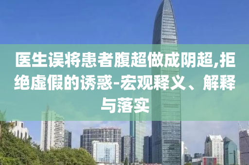 醫(yī)生誤將患者腹超做成陰超,拒絕虛假的誘惑-宏觀釋義、解釋與落實(shí)