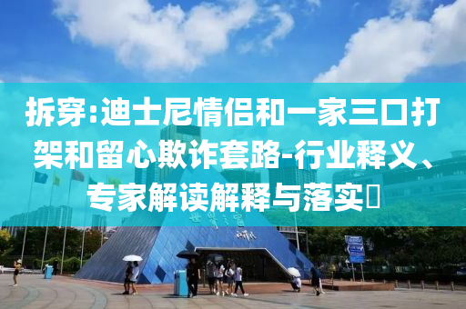 拆穿:迪士尼情侶和一家三口打架和留心欺詐套路-行業(yè)釋義、專家解讀解釋與落實?