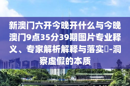 新澳門六開今晚開什么與今晚澳門9點35分39期圖片專業(yè)釋義、專家解析解釋與落實?-洞察虛假的本質(zhì)