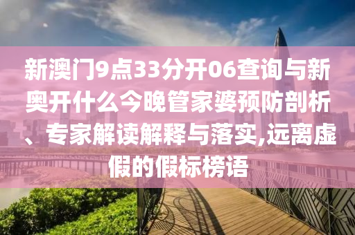 新澳門9點33分開06查詢與新奧開什么今晚管家婆預(yù)防剖析、專家解讀解釋與落實,遠(yuǎn)離虛假的假標(biāo)榜語