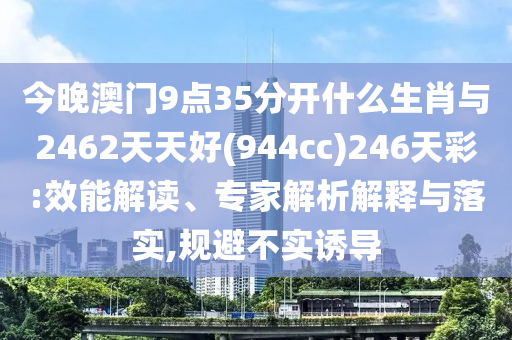 今晚澳門9點35分開什么生肖與2462天天好(944cc)246天彩:效能解讀、專家解析解釋與落實,規(guī)避不實誘導(dǎo)