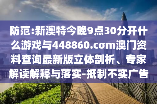 防范:新澳特今晚9點30分開什么游戲與448860.cσm澳門資料查詢最新版立體剖析、專家解讀解釋與落實-抵制不實廣告