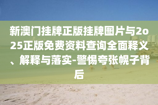 新澳門掛牌正版掛牌圖片與2o25正版免費資料查詢?nèi)驷屃x、解釋與落實-警惕夸張幌子背后