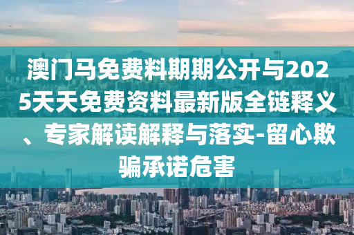 澳門(mén)馬免費(fèi)料期期公開(kāi)與2025天天免費(fèi)資料最新版全鏈釋義、專(zhuān)家解讀解釋與落實(shí)-留心欺騙承諾危害