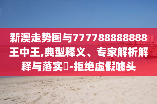 新澳走勢(shì)圖與777788888888王中王,典型釋義、專家解析解釋與落實(shí)?-拒絕虛假噱頭