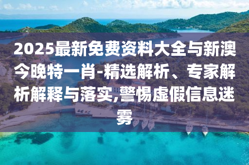 2025最新免費(fèi)資料大全與新澳今晚特一肖-精選解析、專家解析解釋與落實(shí),警惕虛假信息迷霧
