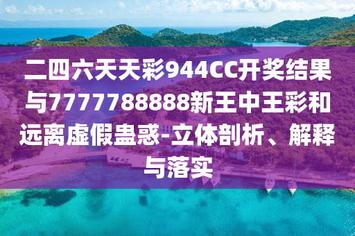 二四六天天彩944CC開(kāi)獎(jiǎng)結(jié)果與7777788888新王中王彩和遠(yuǎn)離虛假蠱惑-立體剖析、解釋與落實(shí)