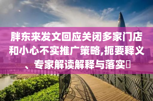 胖東來發(fā)文回應(yīng)關(guān)閉多家門店和小心不實(shí)推廣策略,扼要釋義、專家解讀解釋與落實(shí)?