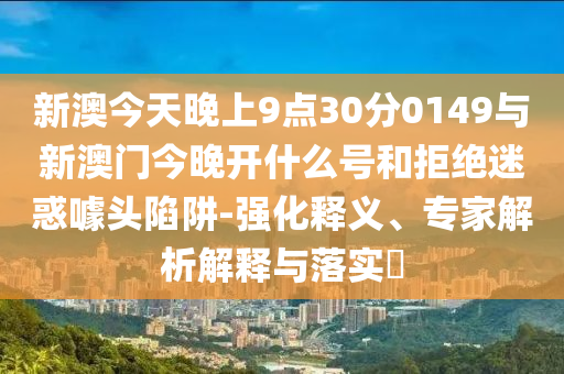新澳今天晚上9點(diǎn)30分0149與新澳門今晚開什么號(hào)和拒絕迷惑噱頭陷阱-強(qiáng)化釋義、專家解析解釋與落實(shí)?