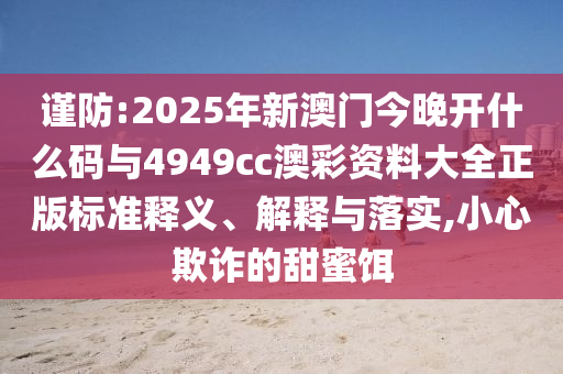謹(jǐn)防:2025年新澳門今晚開什么碼與4949cc澳彩資料大全正版標(biāo)準(zhǔn)釋義、解釋與落實(shí),小心欺詐的甜蜜餌
