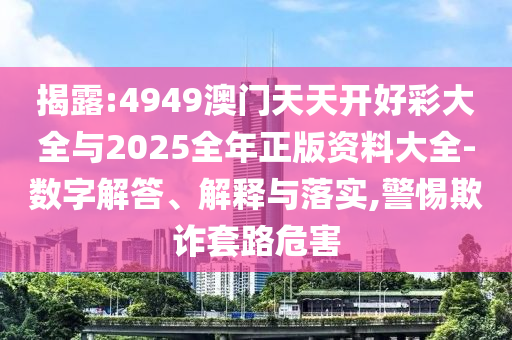 揭露:4949澳門天天開好彩大全與2025全年正版資料大全-數(shù)字解答、解釋與落實(shí),警惕欺詐套路危害