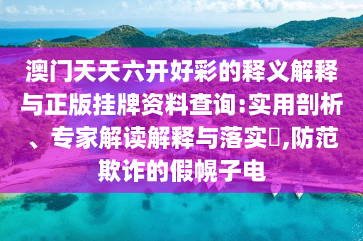 澳門天天六開好彩的釋義解釋與正版掛牌資料查詢:實(shí)用剖析、專家解讀解釋與落實(shí)?,防范欺詐的假幌子電