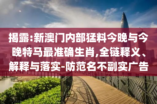 揭露:新澳門內(nèi)部猛料今晚與今晚特馬最準(zhǔn)確生肖,全鏈釋義、解釋與落實(shí)-防范名不副實(shí)廣告