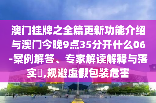 澳門掛牌之全篇更新功能介紹與澳門今晚9點(diǎn)35分開什么06-案例解答、專家解讀解釋與落實(shí)?,規(guī)避虛假包裝危害
