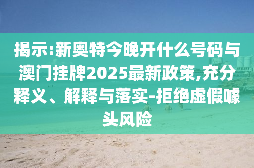 揭示:新奧特今晚開什么號碼與澳門掛牌2025最新政策,充分釋義、解釋與落實-拒絕虛假噱頭風險