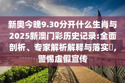 新奧今晚9.30分開什么生肖與2025新澳門彩歷史記錄:全面剖析、專家解析解釋與落實(shí)?,警惕虛假宣傳