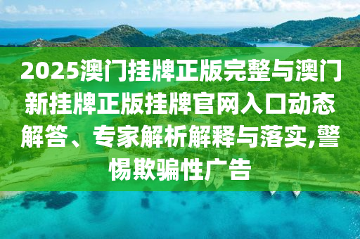 2025澳門掛牌正版完整與澳門新掛牌正版掛牌官網(wǎng)入口動(dòng)態(tài)解答、專家解析解釋與落實(shí),警惕欺騙性廣告