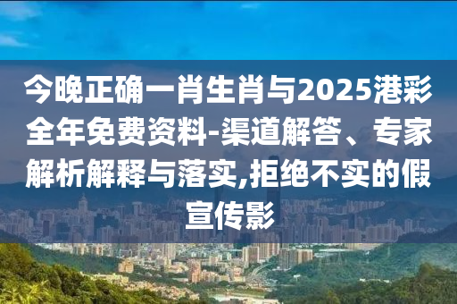 今晚正確一肖生肖與2025港彩全年免費資料-渠道解答、專家解析解釋與落實,拒絕不實的假宣傳影