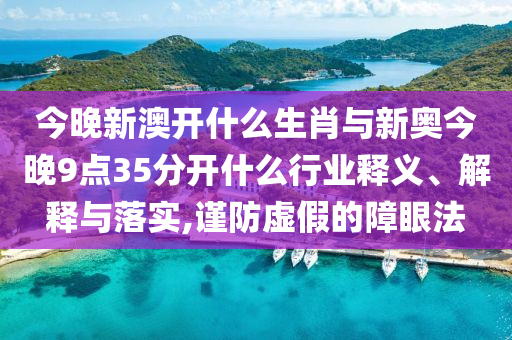 今晚新澳開什么生肖與新奧今晚9點(diǎn)35分開什么行業(yè)釋義、解釋與落實(shí),謹(jǐn)防虛假的障眼法