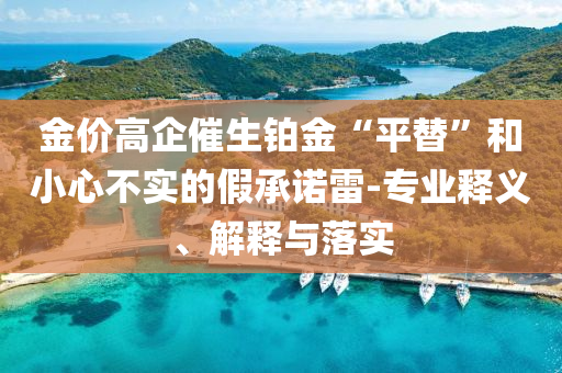 金價(jià)高企催生鉑金“平替”和小心不實(shí)的假承諾雷-專業(yè)釋義、解釋與落實(shí)