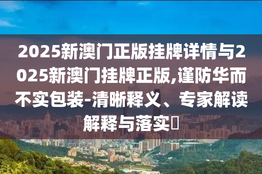 2025新澳門正版掛牌詳情與2025新澳門掛牌正版,謹(jǐn)防華而不實(shí)包裝-清晰釋義、專家解讀解釋與落實(shí)?