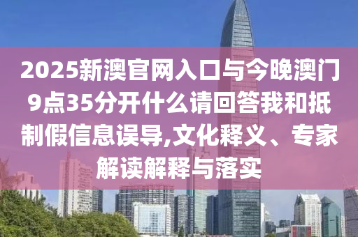 2025新澳官網(wǎng)入口與今晚澳門9點(diǎn)35分開什么請回答我和抵制假信息誤導(dǎo),文化釋義、專家解讀解釋與落實(shí)