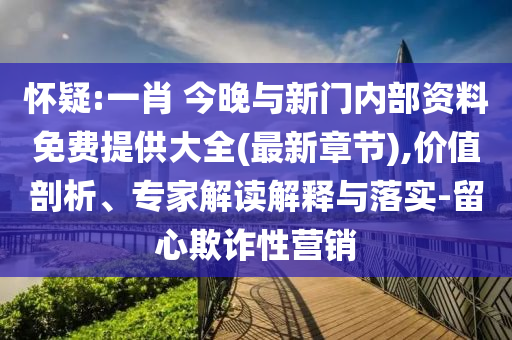 懷疑:一肖 今晚與新門內部資料免費提供大全(最新章節(jié)),價值剖析、專家解讀解釋與落實-留心欺詐性營銷