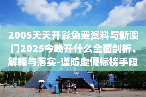 2005天天開彩免費(fèi)資料與新澳門2025今晚開什么全面剖析、解釋與落實(shí)-謹(jǐn)防虛假標(biāo)榜手段