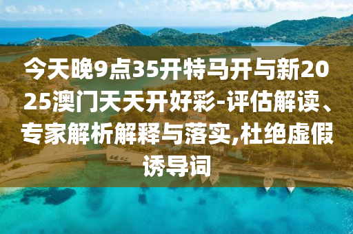 今天晚9點(diǎn)35開特馬開與新2025澳門天天開好彩-評估解讀、專家解析解釋與落實(shí),杜絕虛假誘導(dǎo)詞