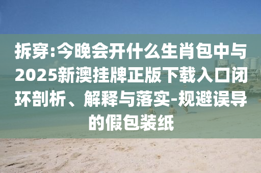 拆穿:今晚會開什么生肖包中與2025新澳掛牌正版下載入口閉環(huán)剖析、解釋與落實-規(guī)避誤導的假包裝紙