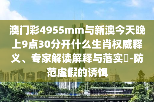澳門彩4955mm與新澳今天晚上9點30分開什么生肖權威釋義、專家解讀解釋與落實?-防范虛假的誘餌