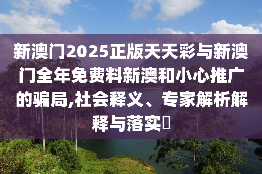 新澳門2025正版天天彩與新澳門全年免費料新澳和小心推廣的騙局,社會釋義、專家解析解釋與落實?