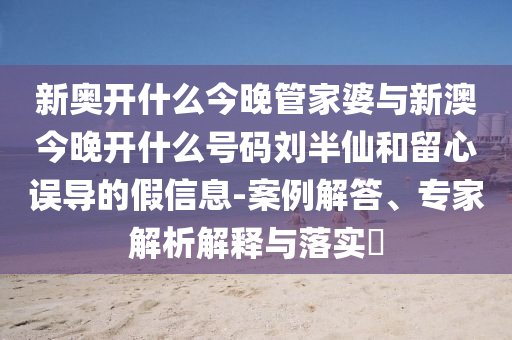 新奧開什么今晚管家婆與新澳今晚開什么號碼劉半仙和留心誤導的假信息-案例解答、專家解析解釋與落實?