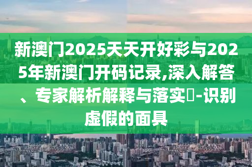 新澳門2025天天開好彩與2025年新澳門開碼記錄,深入解答、專家解析解釋與落實?-識別虛假的面具