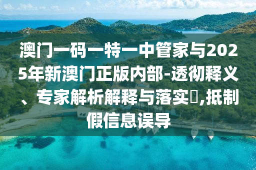 澳門一碼一特一中管家與2025年新澳門正版內(nèi)部-透徹釋義、專家解析解釋與落實?,抵制假信息誤導