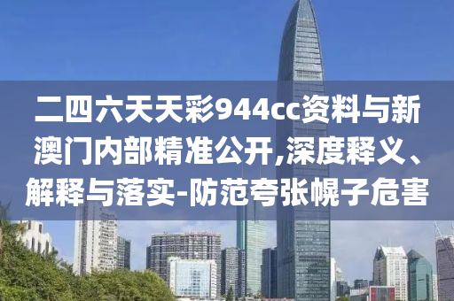 二四六天天彩944cc資料與新澳門內(nèi)部精準公開,深度釋義、解釋與落實-防范夸張幌子危害