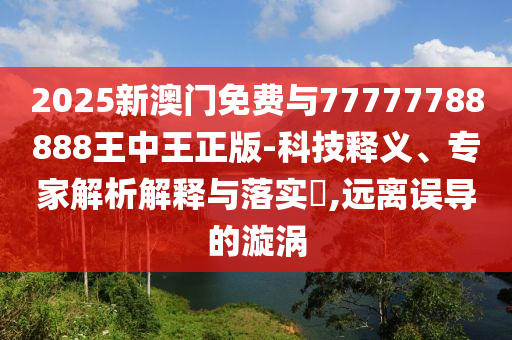 2025新澳門免費與77777788888王中王正版-科技釋義、專家解析解釋與落實?,遠離誤導的漩渦