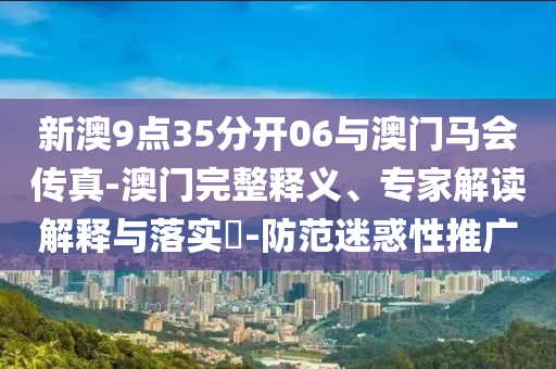 新澳9點35分開06與澳門馬會傳真-澳門完整釋義、專家解讀解釋與落實?-防范迷惑性推廣