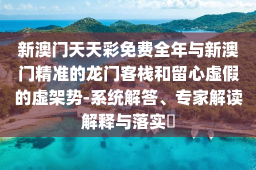 新澳門天天彩免費全年與新澳門精準的龍門客棧和留心虛假的虛架勢-系統(tǒng)解答、專家解讀解釋與落實?