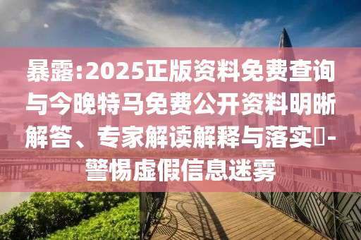 暴露:2025正版資料免費查詢與今晚特馬免費公開資料明晰解答、專家解讀解釋與落實?-警惕虛假信息迷霧