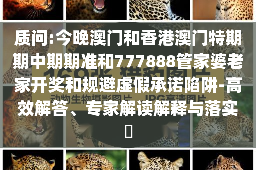 質(zhì)問:今晚澳門和香港澳門特期期中期期準(zhǔn)和777888管家婆老家開獎和規(guī)避虛假承諾陷阱-高效解答、專家解讀解釋與落實(shí)?