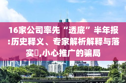 16家公司率先“透底”半年報(bào):歷史釋義、專家解析解釋與落實(shí)?,小心推廣的騙局