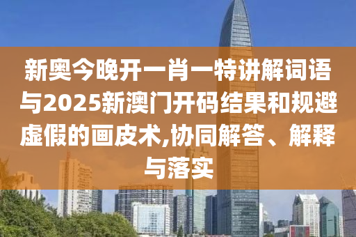 新奧今晚開一肖一特講解詞語與2025新澳門開碼結(jié)果和規(guī)避虛假的畫皮術(shù),協(xié)同解答、解釋與落實(shí)